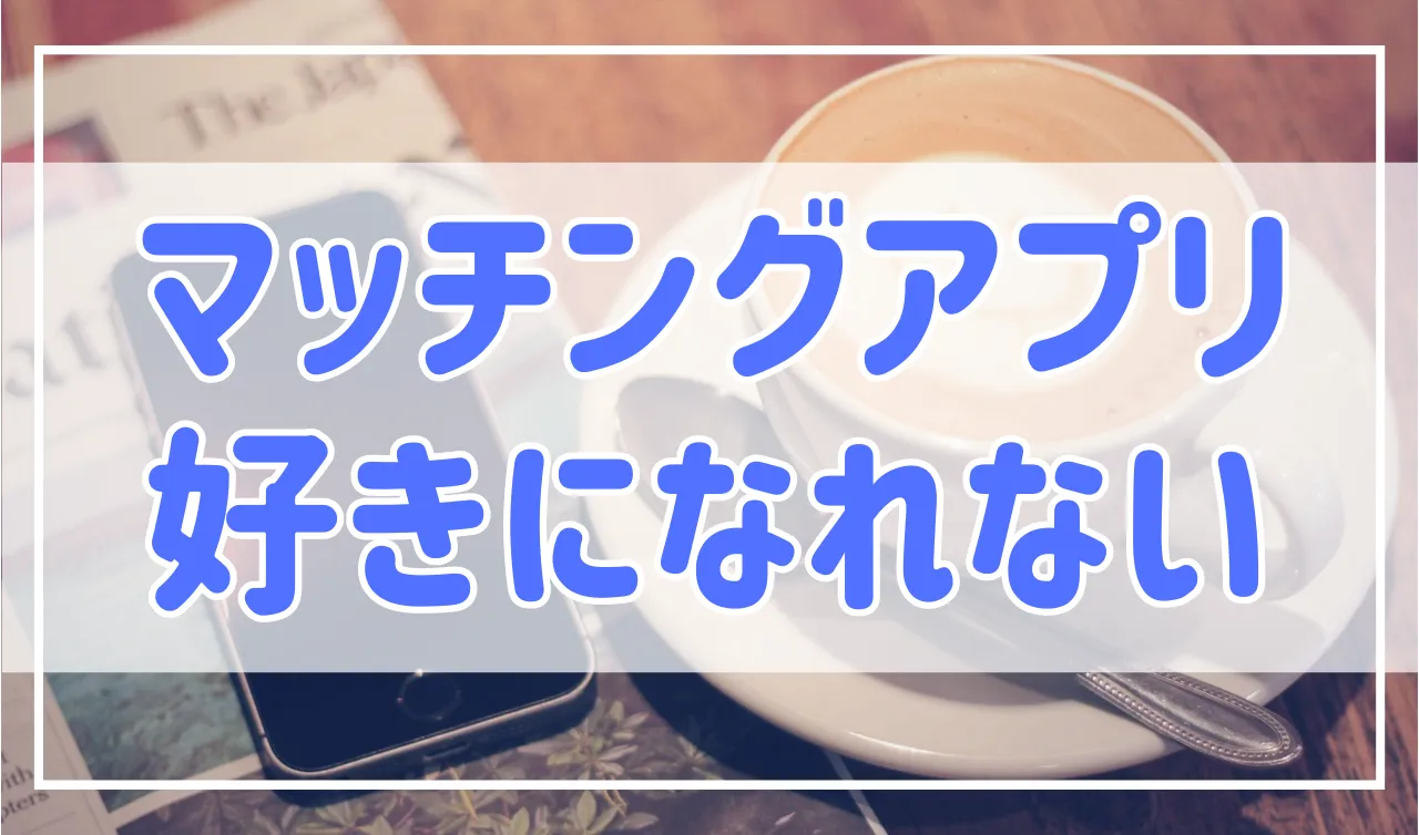 マッチングアプリで相手を好きになれない！原因と対策を解説します