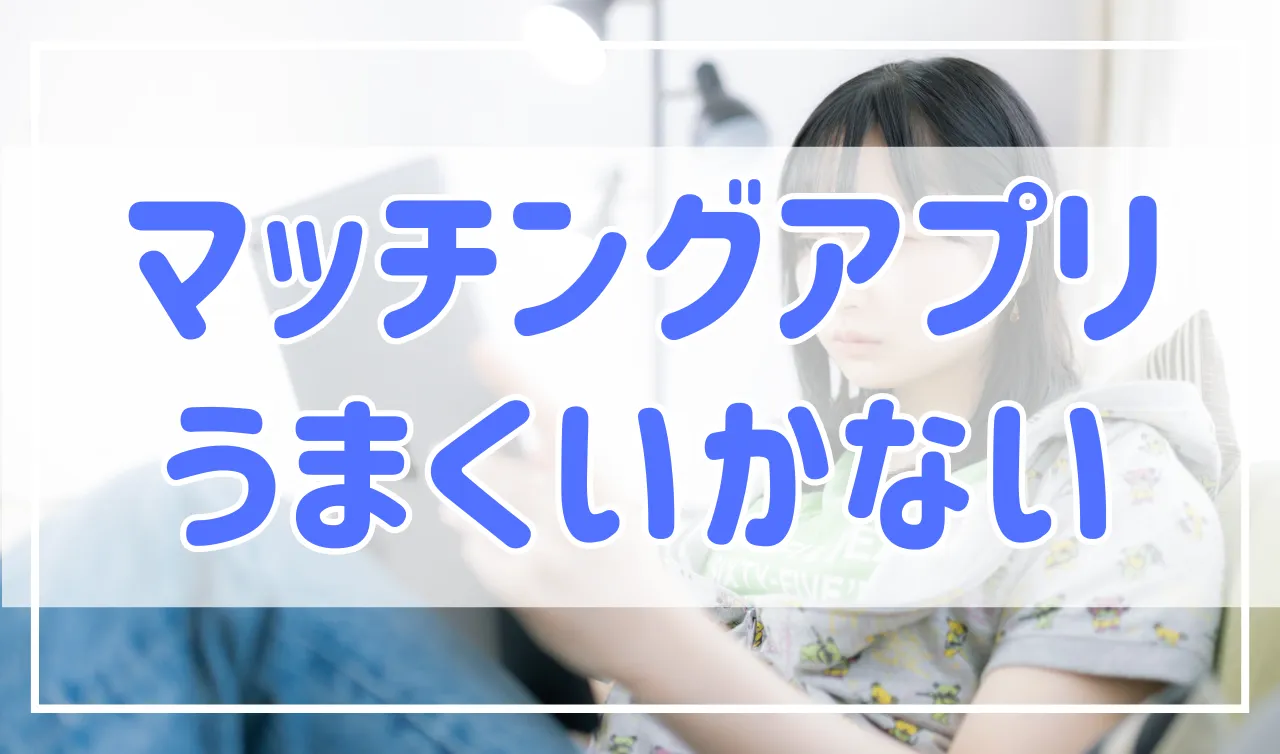 マッチングアプリうまくいかない…男性女性別の特徴と解決策を解説！