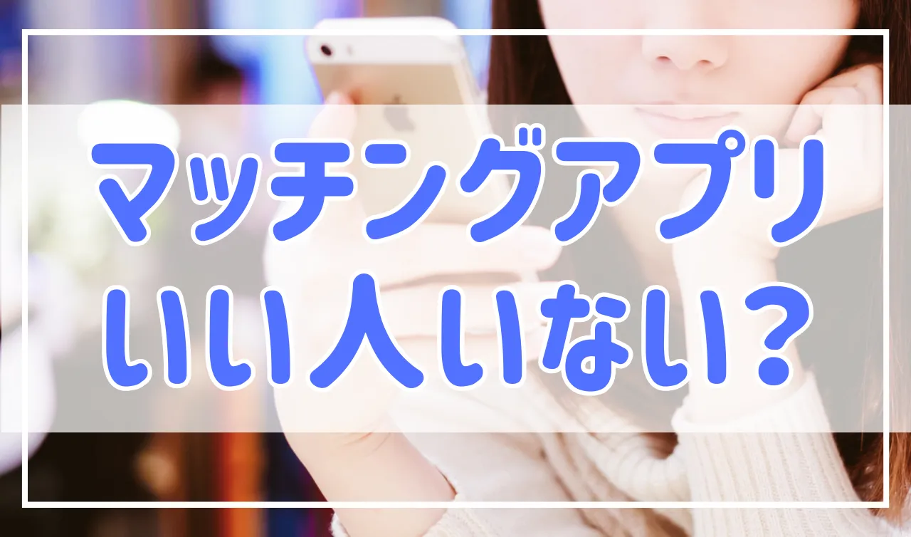 マッチングアプリはいい人いない？そう感じる理由と解決策を解説！