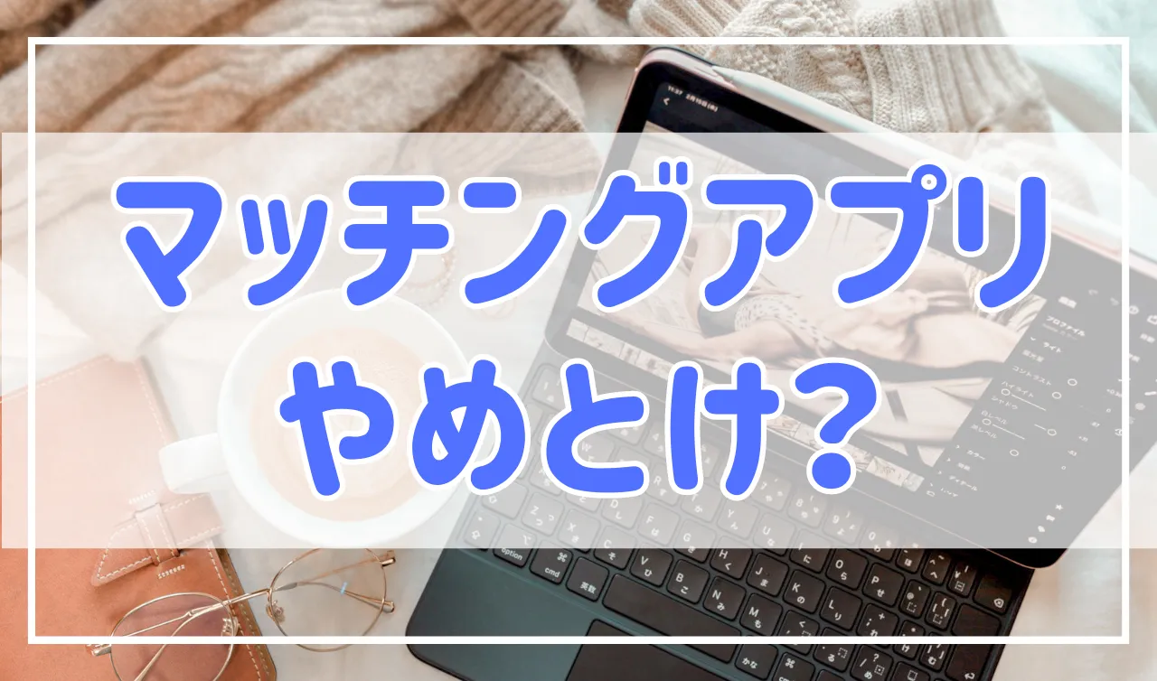マッチングアプリはやめとけ？そんなことはありません、使ってよかったです