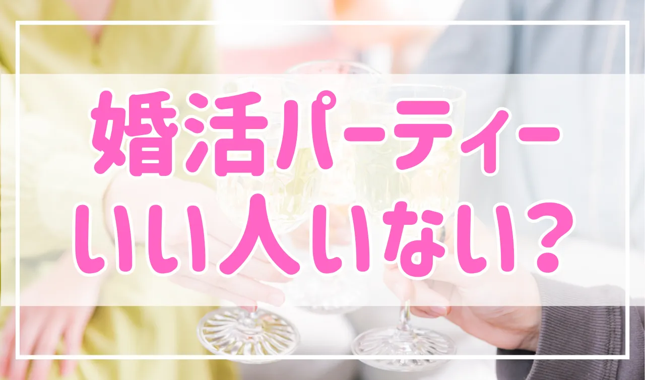 婚活パーティーはいい人いない？見直すべきポイントについて解説！