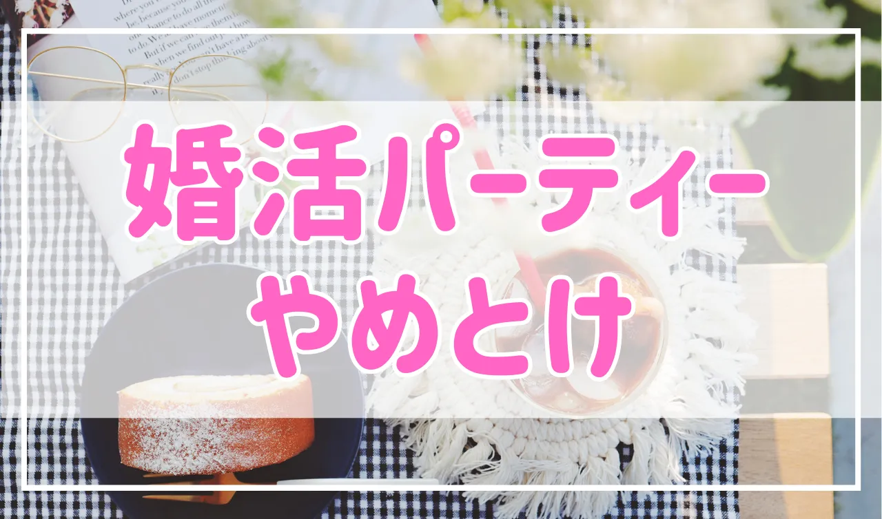 婚活パーティーはやめとけは嘘？行ってよかった理由を解説！
