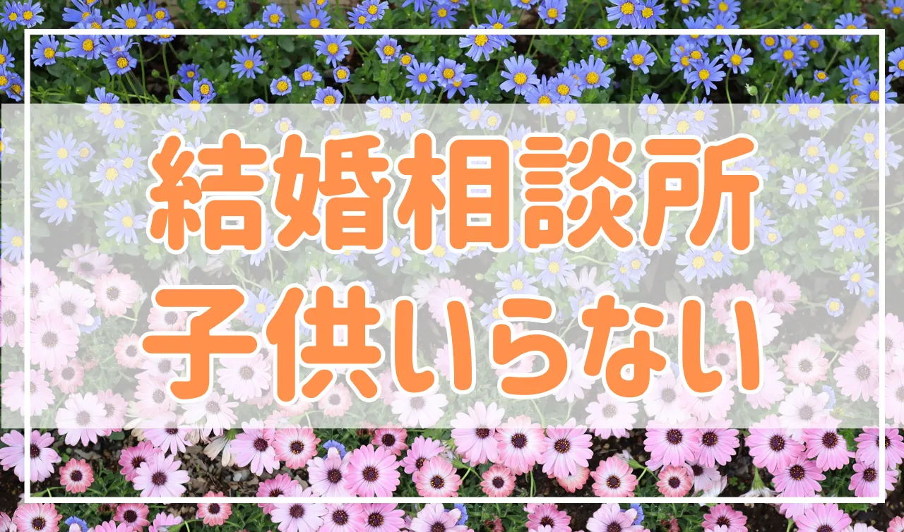 結婚相談所で子供はいらない、欲しくないはアリ？そんな婚活はできるの？