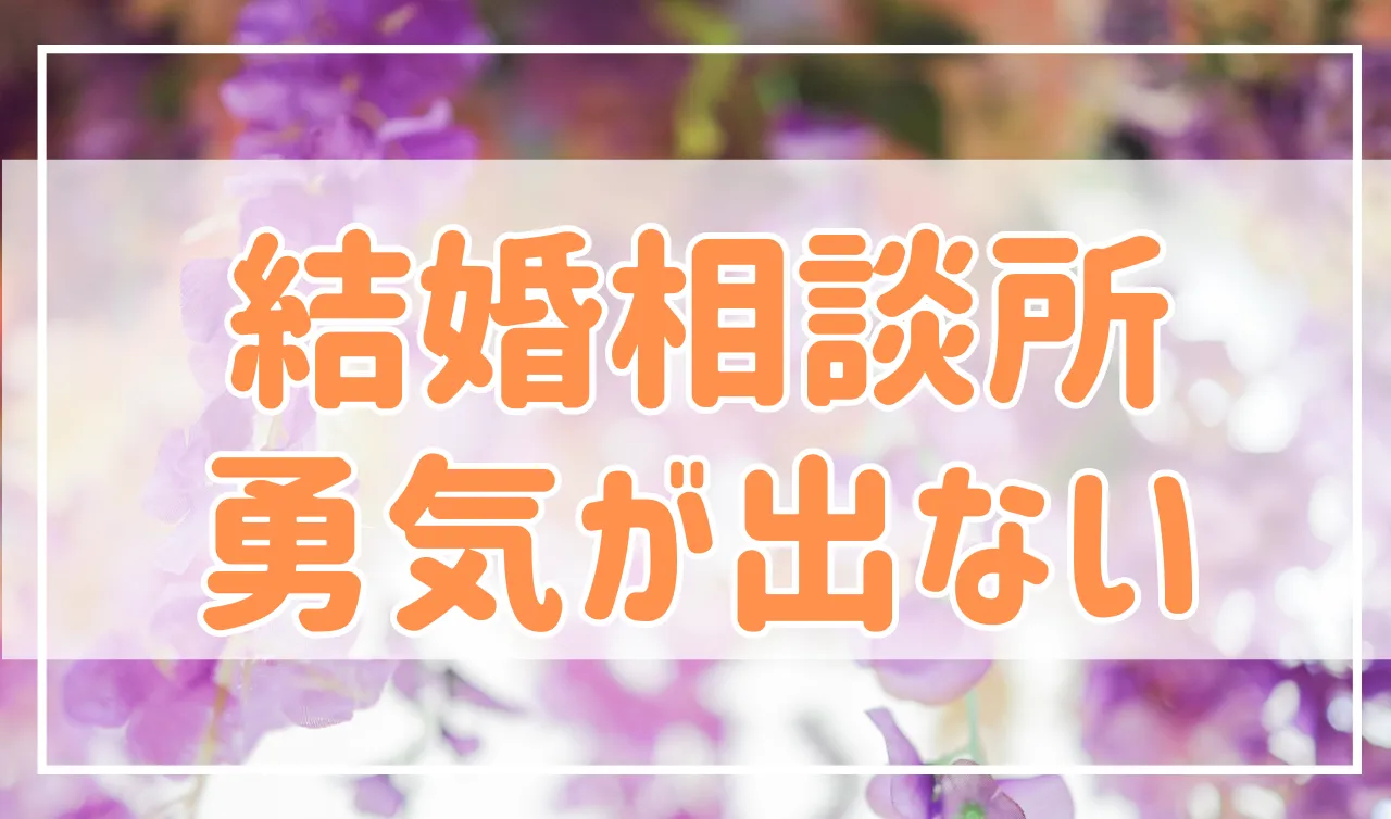 結婚相談所に入る勇気が出ない理由と解決方法を教えます