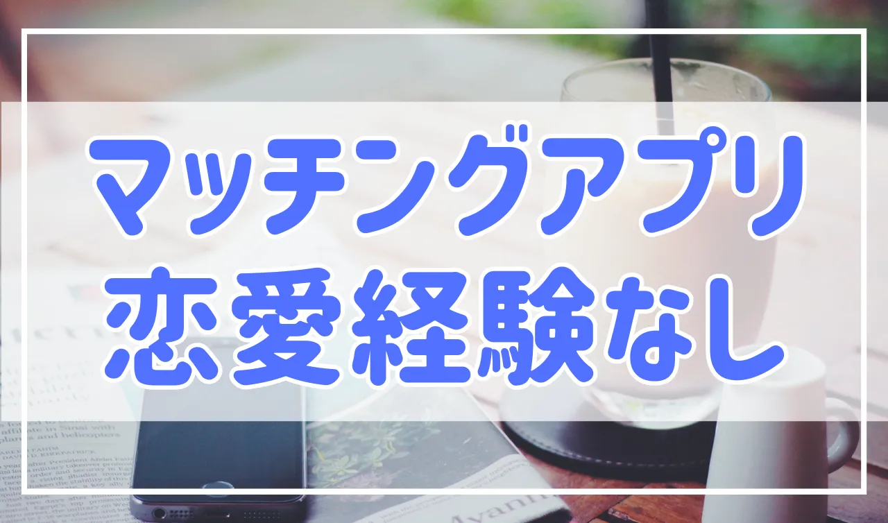 マッチングアプリは恋愛経験なしでは厳しい？そんなことはありません