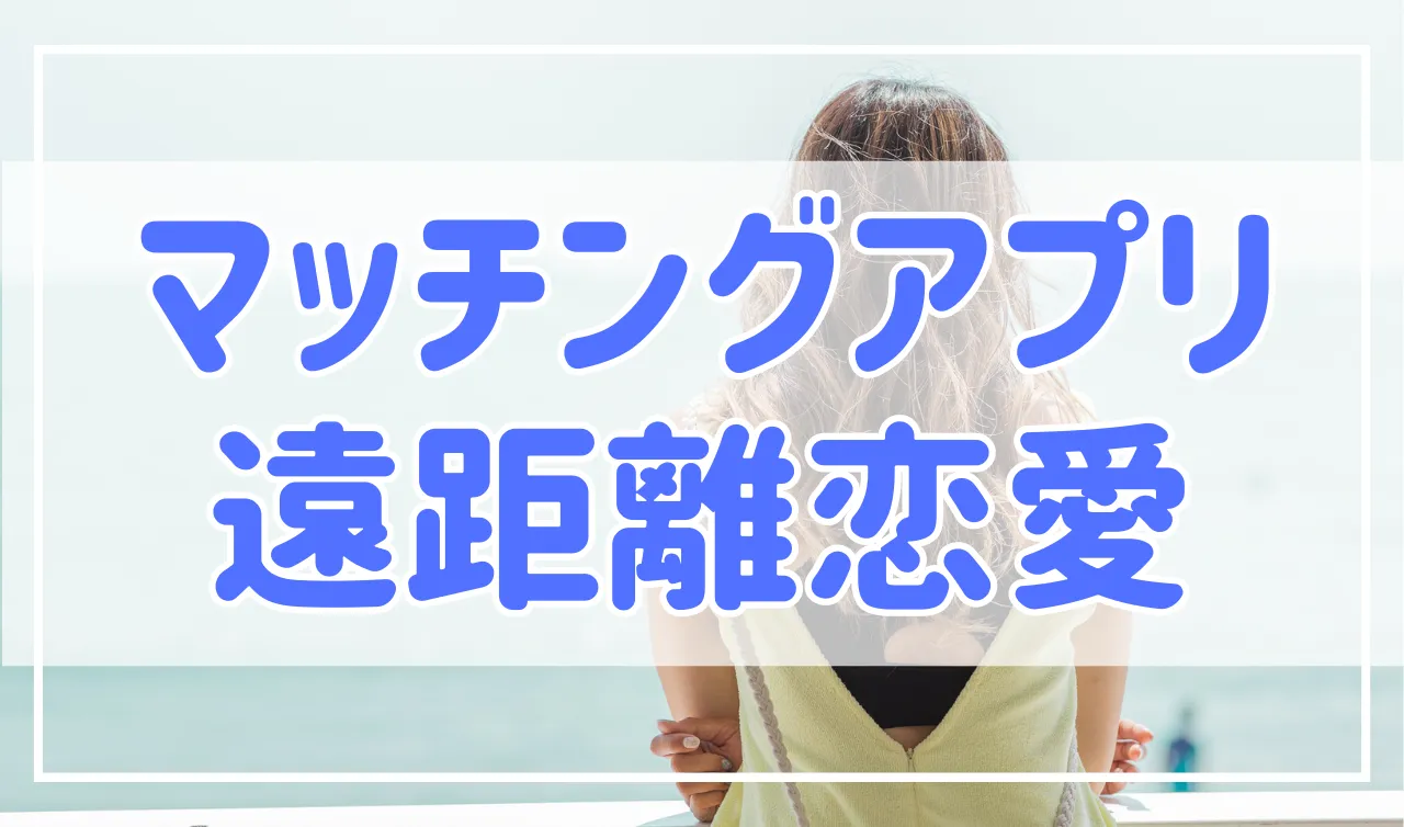 マッチングアプリで遠距離恋愛を成功させる方法、コツや注意点を解説！