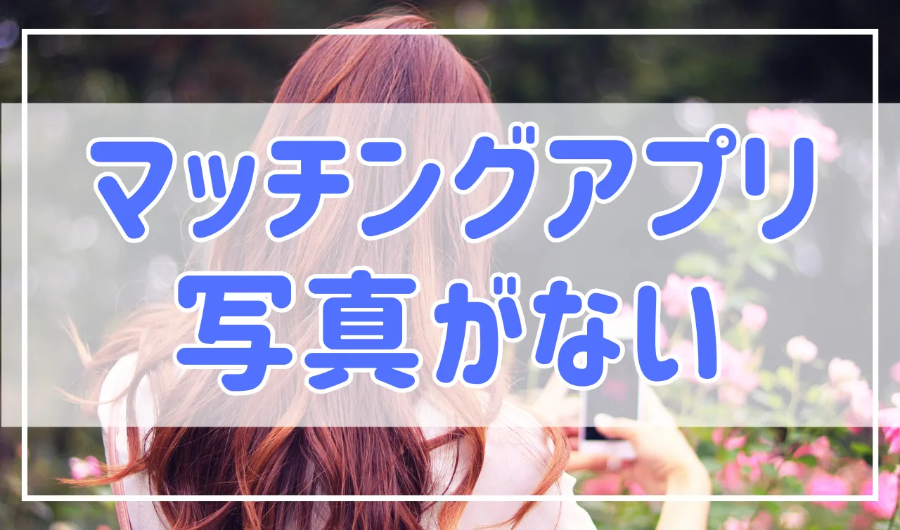 マッチングアプリで写真を載せていない人の特徴と、対象にすべき理由