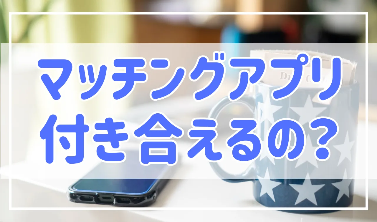 マッチングアプリは本当に付き合えるの？現状は恋人を作る最高の手段です
