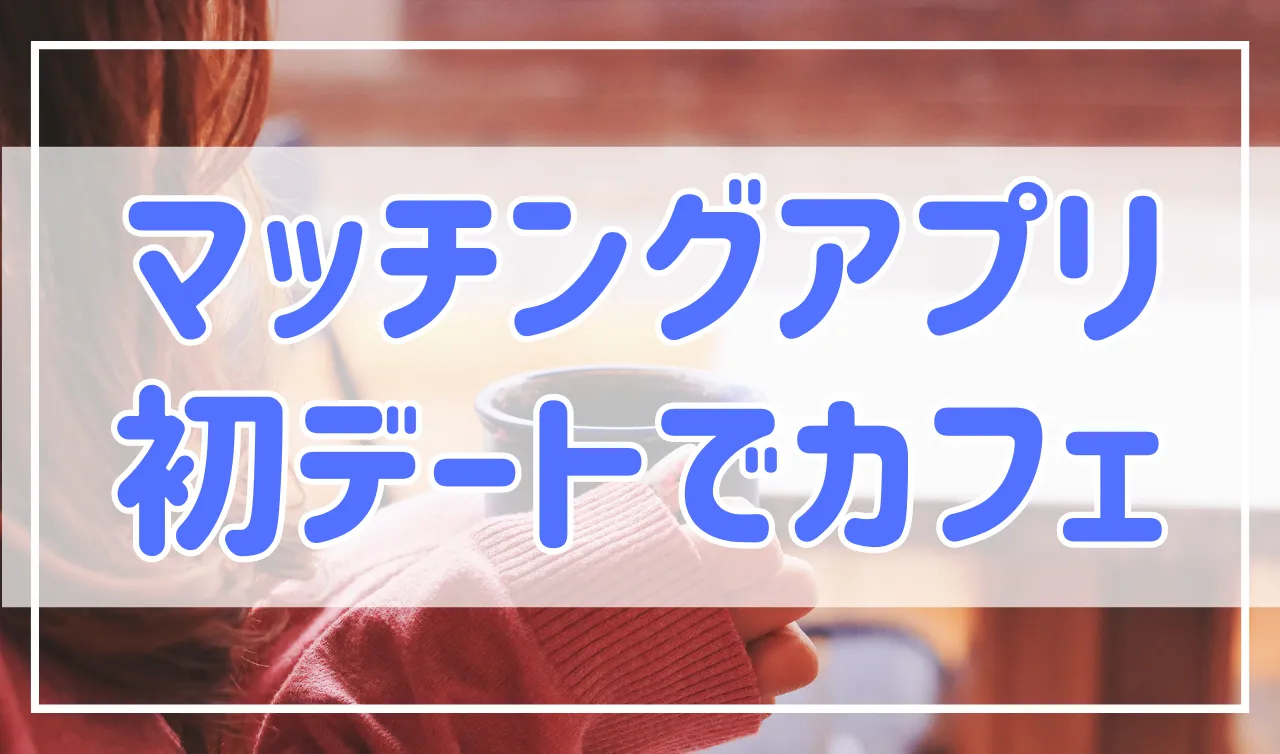 マッチングアプリの初デートは「お昼のカフェ」がおすすめ！その理由を解説