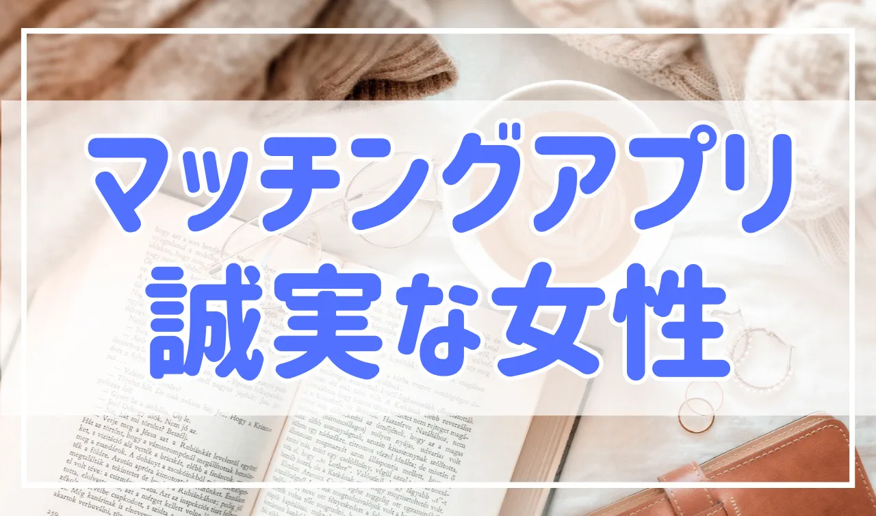 マッチングアプリに誠実な女性はいるの？見分けるポイントはこれ！