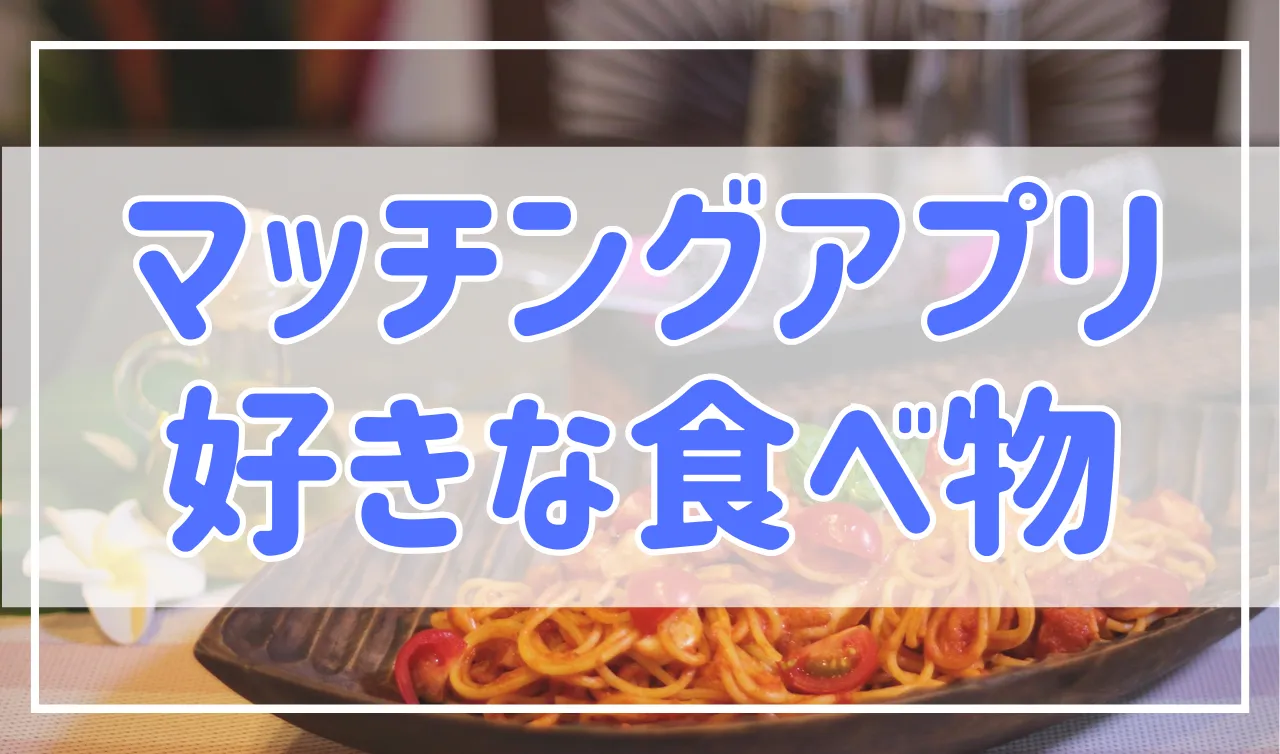 マッチングアプリで好きな食べ物を聞かれるのはなぜ？聞かれたらこう返す！