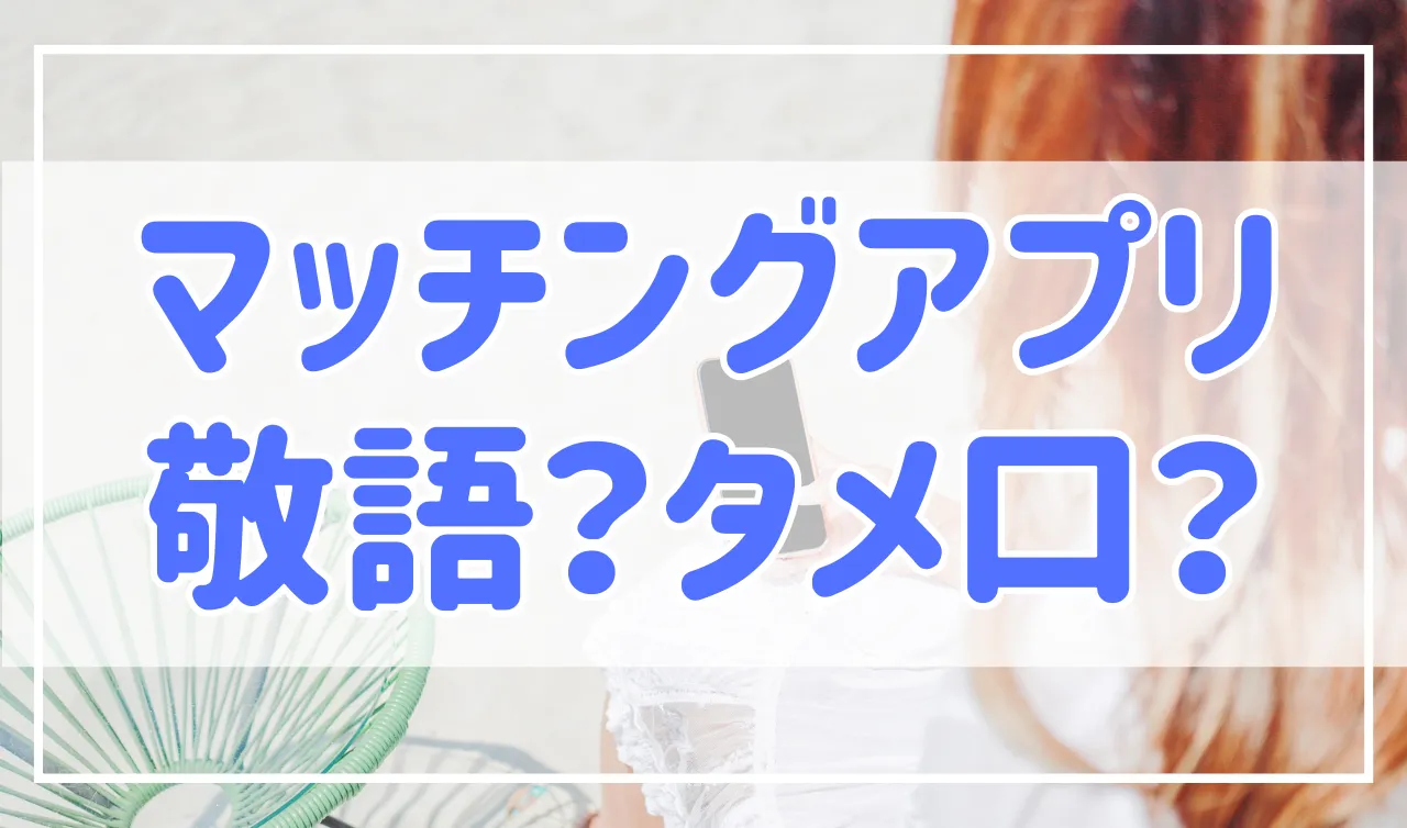 【注意】マッチングアプリで敬語からタメ口に変えるのはNG！理由を解説