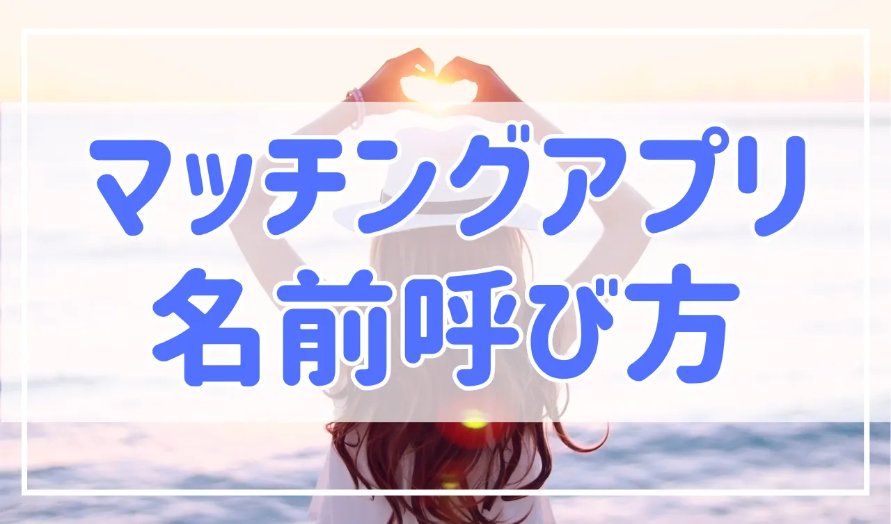 マッチングアプリで名前の呼び方は？呼び方を聞かれたら？本名を聞かれた時の対応も紹介