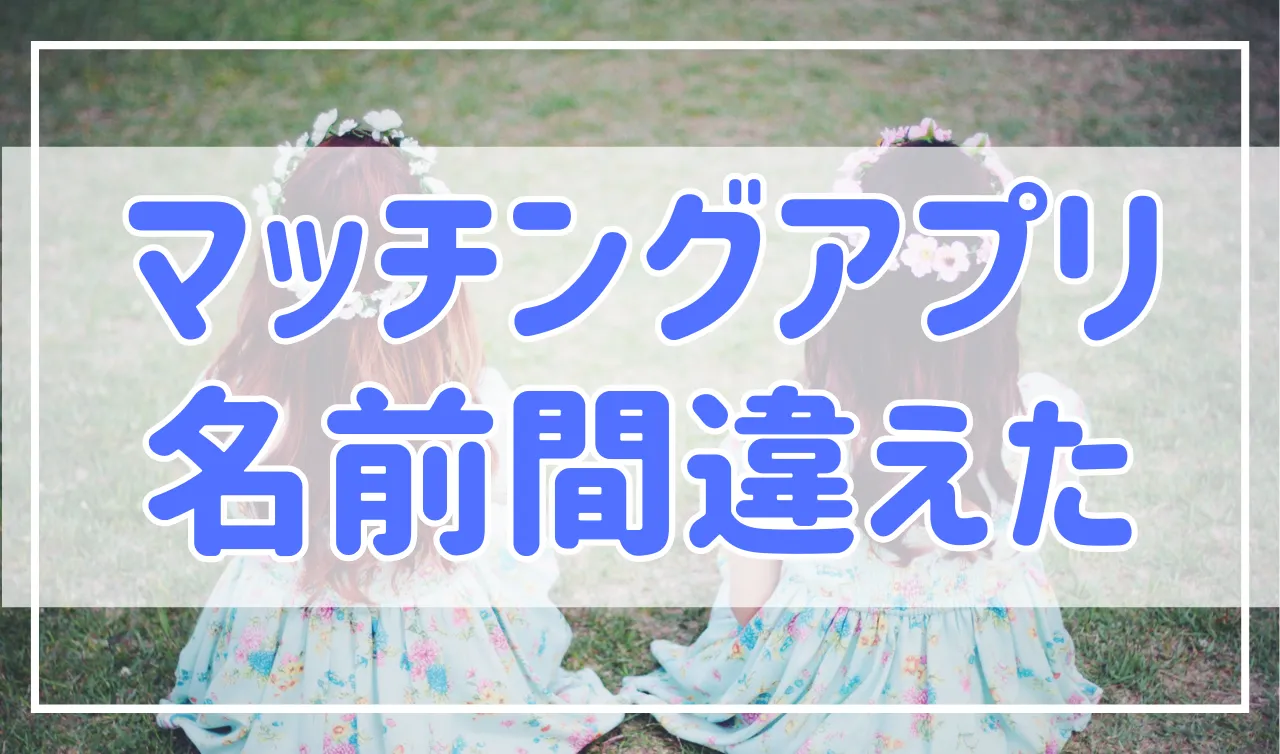 マッチングアプリで相手の名前を間違えた…。謝罪・間違えを防ぐ方法を紹介！