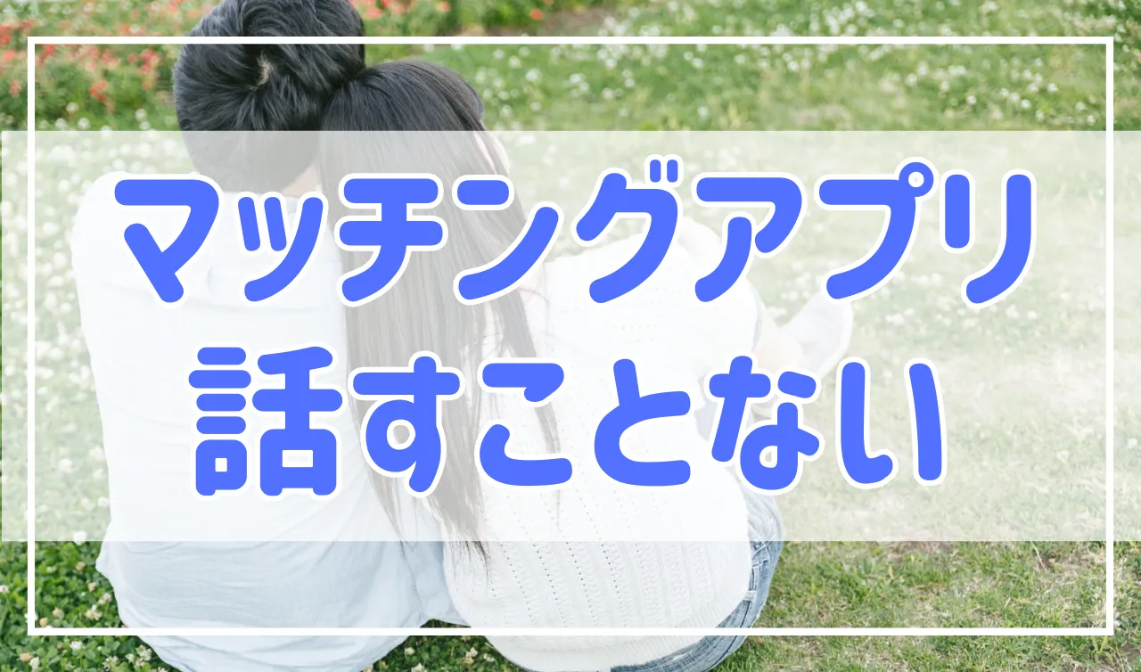 【何を話そう…】マッチングアプリで話すことがない時の鉄板話題！