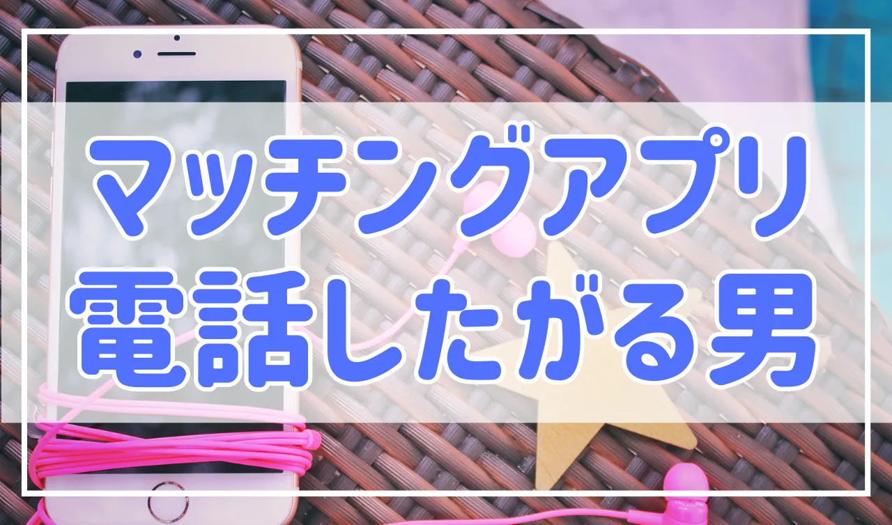 【なんで？】マッチングアプリで電話したがる男性の心理と理由。断り方も解説