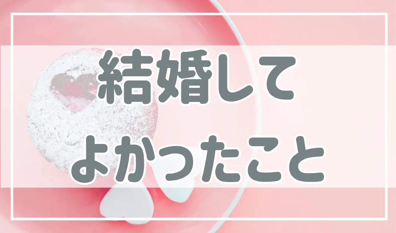 結婚して良かったことは？どんな瞬間、どんな時にそう思うの？