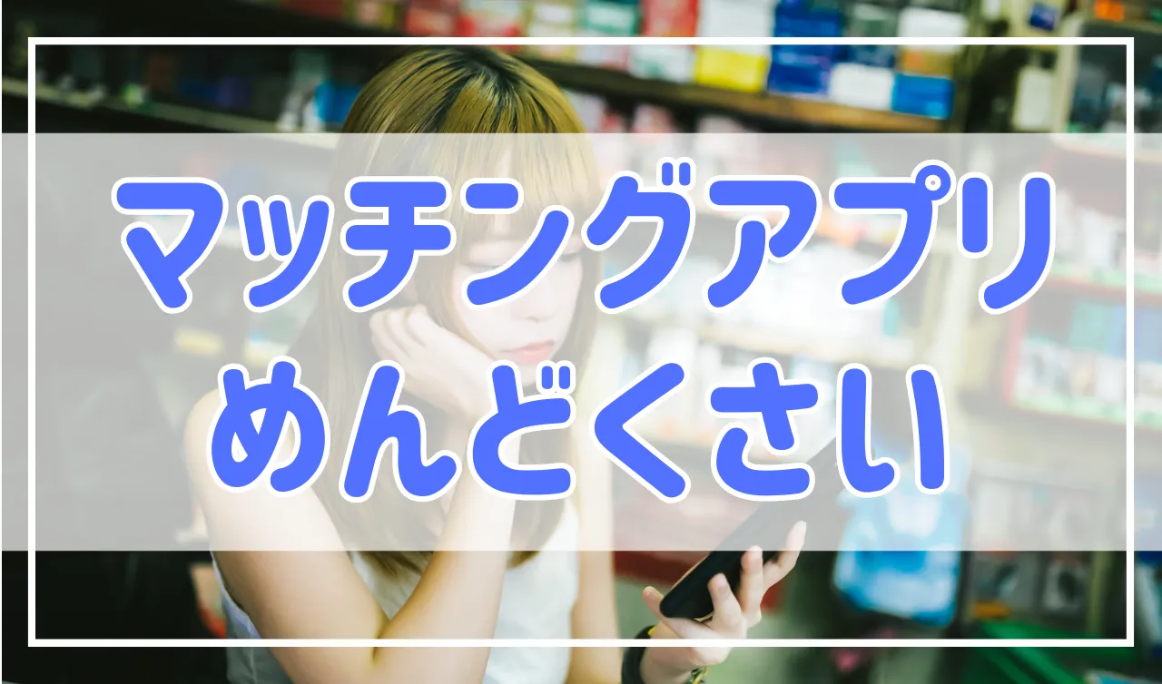 マッチングアプリが「めんどくさい！」と感じる原因と対処法