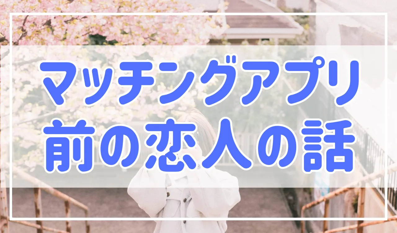 マッチングアプリで元カレや元カノの話をしてくるのはなぜ…？対処法や聞かれた時の回答を紹介